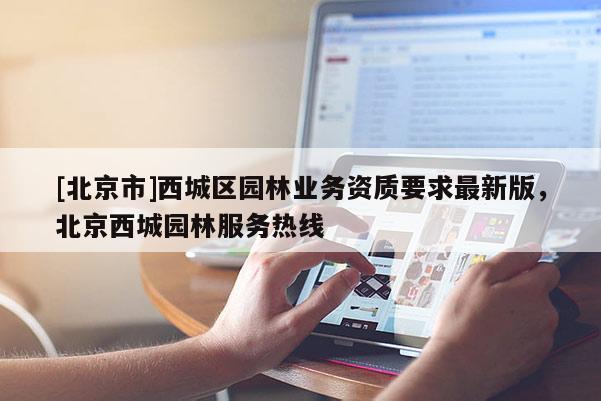 [北京市]西城區(qū)園林業(yè)務(wù)資質(zhì)要求最新版，北京西城園林服務(wù)熱線