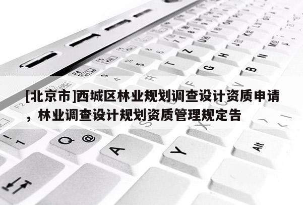 [北京市]西城區(qū)林業(yè)規(guī)劃調(diào)查設(shè)計資質(zhì)申請，林業(yè)調(diào)查設(shè)計規(guī)劃資質(zhì)管理規(guī)定告