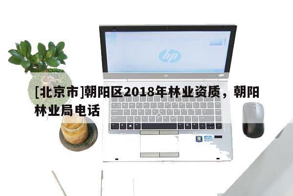 [北京市]朝陽區(qū)2018年林業(yè)資質(zhì)，朝陽林業(yè)局電話