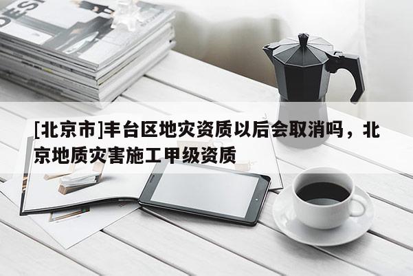 [北京市]豐臺(tái)區(qū)地災(zāi)資質(zhì)以后會(huì)取消嗎，北京地質(zhì)災(zāi)害施工甲級(jí)資質(zhì)