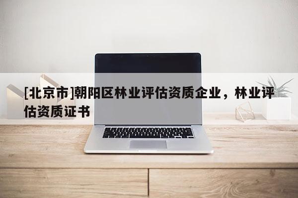 [北京市]朝陽區(qū)林業(yè)評估資質(zhì)企業(yè)，林業(yè)評估資質(zhì)證書