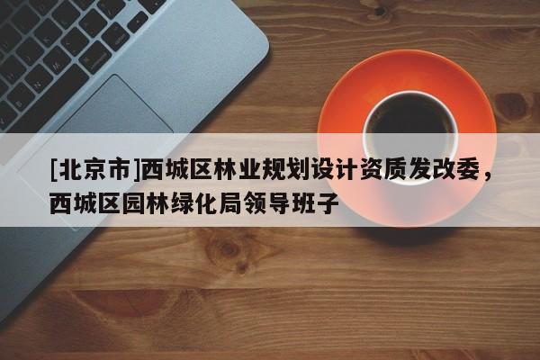 [北京市]西城區(qū)林業(yè)規(guī)劃設(shè)計(jì)資質(zhì)發(fā)改委，西城區(qū)園林綠化局領(lǐng)導(dǎo)班子