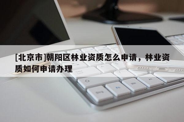 [北京市]朝陽區(qū)林業(yè)資質(zhì)怎么申請，林業(yè)資質(zhì)如何申請辦理
