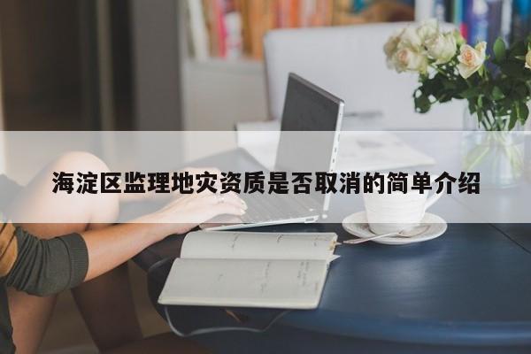 海淀區(qū)監(jiān)理地災資質(zhì)是否取消的簡單介紹