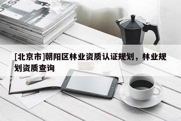 [北京市]朝陽區(qū)林業(yè)資質(zhì)認(rèn)證規(guī)劃，林業(yè)規(guī)劃資質(zhì)查詢