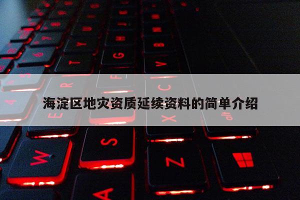海淀區(qū)地災(zāi)資質(zhì)延續(xù)資料的簡(jiǎn)單介紹