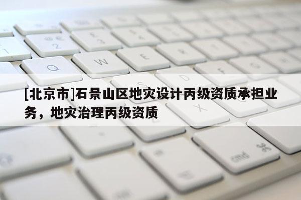 [北京市]石景山區(qū)地災(zāi)設(shè)計(jì)丙級(jí)資質(zhì)承擔(dān)業(yè)務(wù)，地災(zāi)治理丙級(jí)資質(zhì)