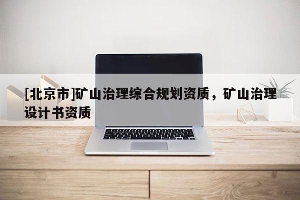 [北京市]礦山治理綜合規(guī)劃資質(zhì)，礦山治理設(shè)計(jì)書資質(zhì)