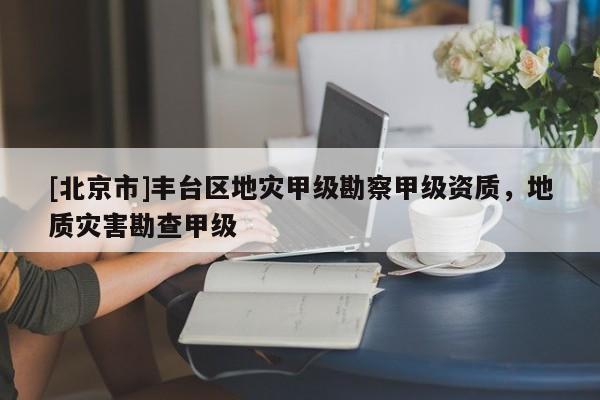 [北京市]豐臺(tái)區(qū)地災(zāi)甲級(jí)勘察甲級(jí)資質(zhì)，地質(zhì)災(zāi)害勘查甲級(jí)