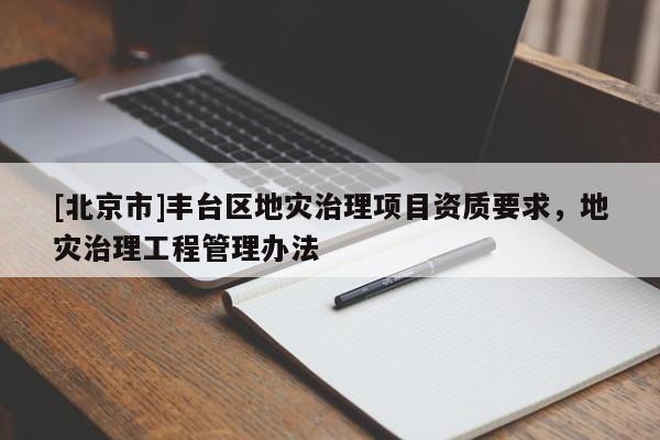 [北京市]豐臺區(qū)地災(zāi)治理項(xiàng)目資質(zhì)要求，地災(zāi)治理工程管理辦法