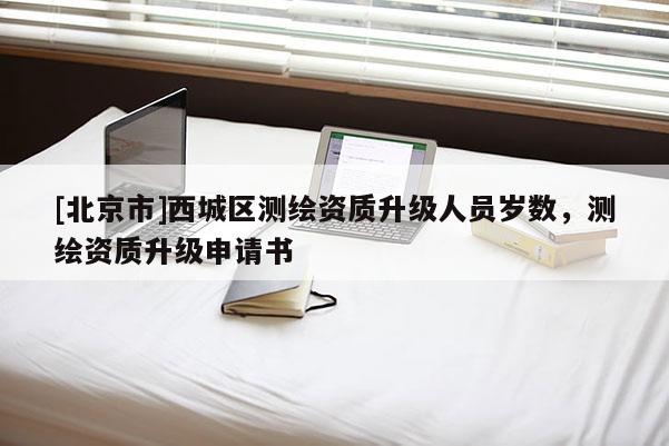[北京市]西城區(qū)測(cè)繪資質(zhì)升級(jí)人員歲數(shù)，測(cè)繪資質(zhì)升級(jí)申請(qǐng)書