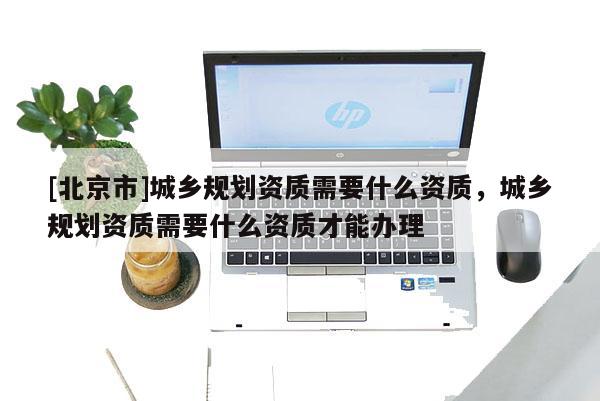 [北京市]城鄉(xiāng)規(guī)劃資質需要什么資質，城鄉(xiāng)規(guī)劃資質需要什么資質才能辦理