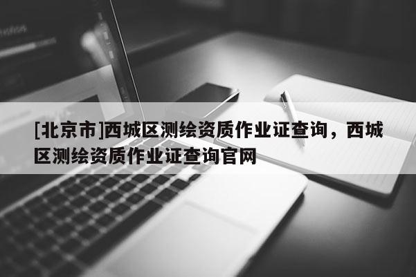 [北京市]西城區(qū)測(cè)繪資質(zhì)作業(yè)證查詢，西城區(qū)測(cè)繪資質(zhì)作業(yè)證查詢官網(wǎng)