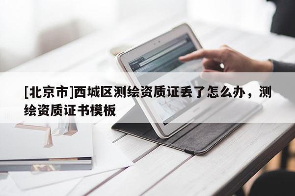 [北京市]西城區(qū)測(cè)繪資質(zhì)證丟了怎么辦，測(cè)繪資質(zhì)證書模板