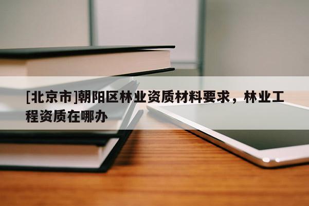 [北京市]朝陽(yáng)區(qū)林業(yè)資質(zhì)材料要求，林業(yè)工程資質(zhì)在哪辦