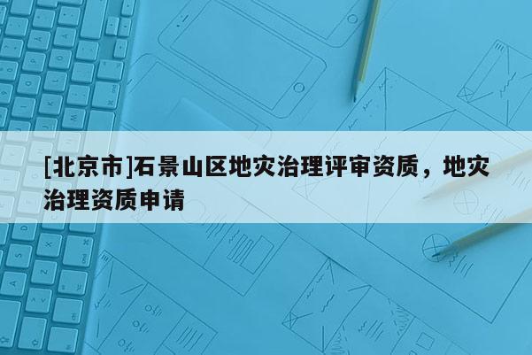 [北京市]石景山區(qū)地災治理評審資質，地災治理資質申請
