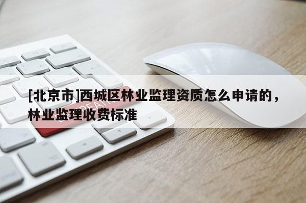 [北京市]西城區(qū)林業(yè)監(jiān)理資質怎么申請的，林業(yè)監(jiān)理收費標準