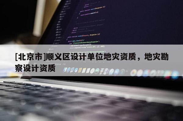[北京市]順義區(qū)設(shè)計單位地災(zāi)資質(zhì)，地災(zāi)勘察設(shè)計資質(zhì)