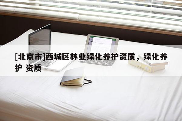 [北京市]西城區(qū)林業(yè)綠化養(yǎng)護資質(zhì)，綠化養(yǎng)護 資質(zhì)