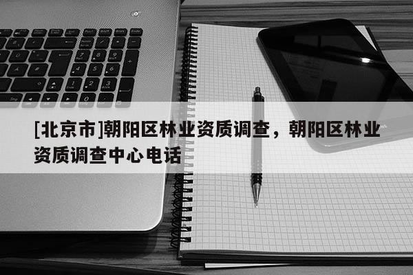 [北京市]朝陽(yáng)區(qū)林業(yè)資質(zhì)調(diào)查，朝陽(yáng)區(qū)林業(yè)資質(zhì)調(diào)查中心電話