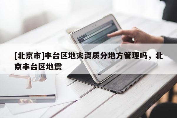 [北京市]豐臺區(qū)地災(zāi)資質(zhì)分地方管理嗎，北京豐臺區(qū)地震