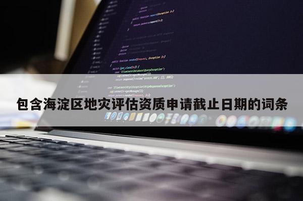 包含海淀區(qū)地災(zāi)評估資質(zhì)申請截止日期的詞條