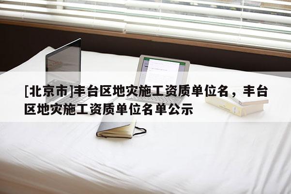 [北京市]豐臺區(qū)地災(zāi)施工資質(zhì)單位名，豐臺區(qū)地災(zāi)施工資質(zhì)單位名單公示