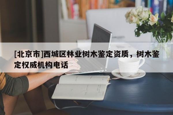 [北京市]西城區(qū)林業(yè)樹木鑒定資質(zhì)，樹木鑒定權(quán)威機(jī)構(gòu)電話