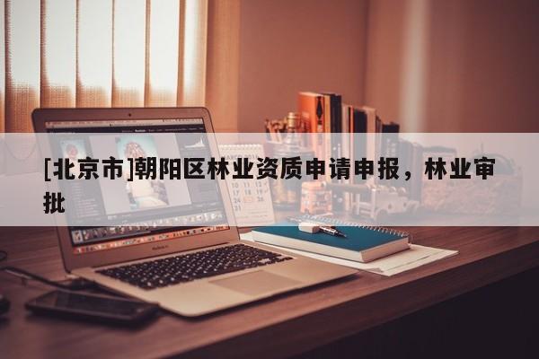 [北京市]朝陽區(qū)林業(yè)資質(zhì)申請(qǐng)申報(bào)，林業(yè)審批