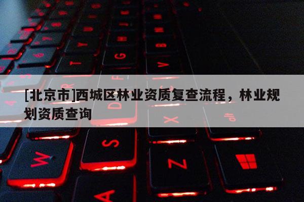 [北京市]西城區(qū)林業(yè)資質(zhì)復(fù)查流程，林業(yè)規(guī)劃資質(zhì)查詢