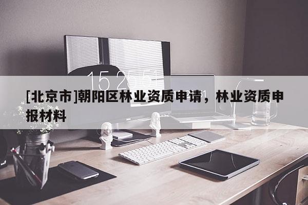 [北京市]朝陽區(qū)林業(yè)資質(zhì)申請，林業(yè)資質(zhì)申報材料