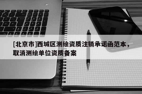 [北京市]西城區(qū)測(cè)繪資質(zhì)注銷承諾函范本，取消測(cè)繪單位資質(zhì)備案