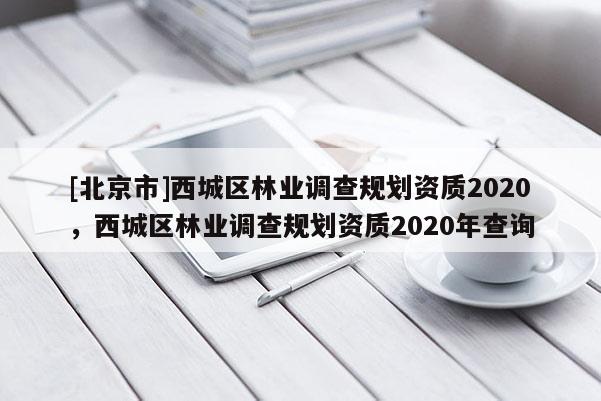 [北京市]西城區(qū)林業(yè)調(diào)查規(guī)劃資質(zhì)2020，西城區(qū)林業(yè)調(diào)查規(guī)劃資質(zhì)2020年查詢