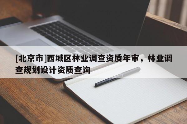 [北京市]西城區(qū)林業(yè)調(diào)查資質(zhì)年審，林業(yè)調(diào)查規(guī)劃設計資質(zhì)查詢