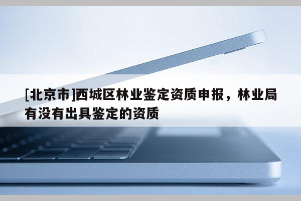 [北京市]西城區(qū)林業(yè)鑒定資質(zhì)申報(bào)，林業(yè)局有沒有出具鑒定的資質(zhì)