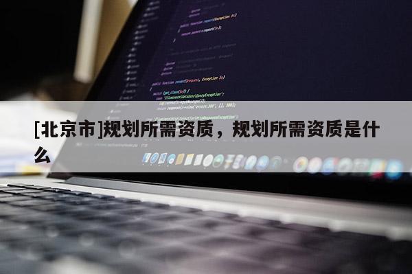 [北京市]規(guī)劃所需資質(zhì)，規(guī)劃所需資質(zhì)是什么