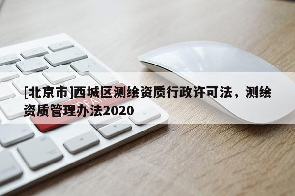 [北京市]西城區(qū)測(cè)繪資質(zhì)行政許可法，測(cè)繪資質(zhì)管理辦法2020