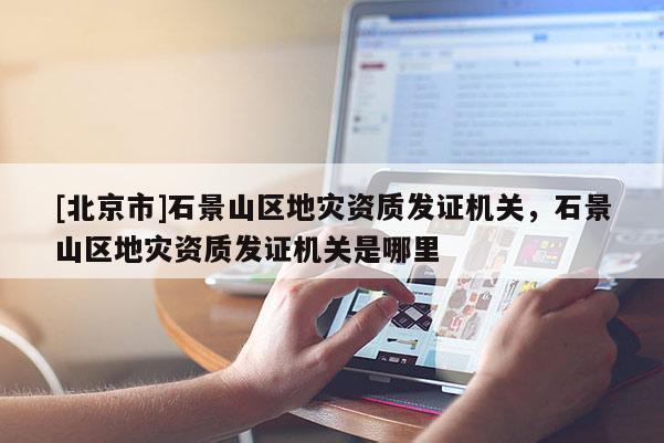 [北京市]石景山區(qū)地災(zāi)資質(zhì)發(fā)證機關(guān)，石景山區(qū)地災(zāi)資質(zhì)發(fā)證機關(guān)是哪里
