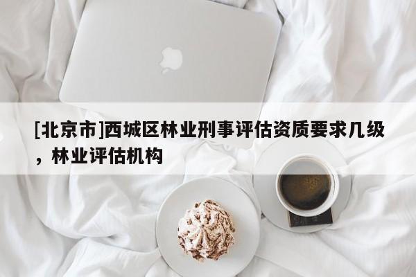 [北京市]西城區(qū)林業(yè)刑事評估資質(zhì)要求幾級，林業(yè)評估機(jī)構(gòu)