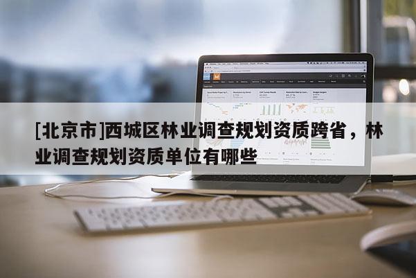 [北京市]西城區(qū)林業(yè)調(diào)查規(guī)劃資質(zhì)跨省，林業(yè)調(diào)查規(guī)劃資質(zhì)單位有哪些