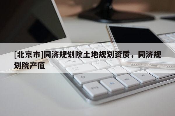 [北京市]同濟(jì)規(guī)劃院土地規(guī)劃資質(zhì)，同濟(jì)規(guī)劃院產(chǎn)值