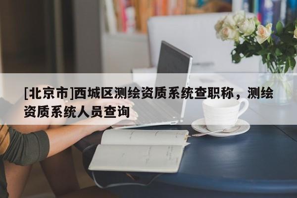 [北京市]西城區(qū)測繪資質(zhì)系統(tǒng)查職稱，測繪資質(zhì)系統(tǒng)人員查詢