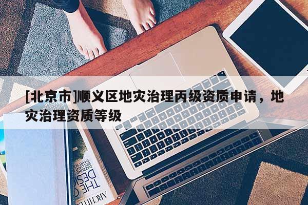 [北京市]順義區(qū)地災(zāi)治理丙級(jí)資質(zhì)申請(qǐng)，地災(zāi)治理資質(zhì)等級(jí)