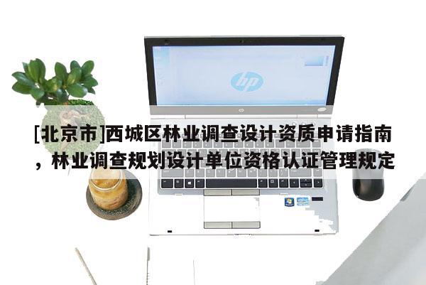 [北京市]西城區(qū)林業(yè)調(diào)查設(shè)計資質(zhì)申請指南，林業(yè)調(diào)查規(guī)劃設(shè)計單位資格認證管理規(guī)定