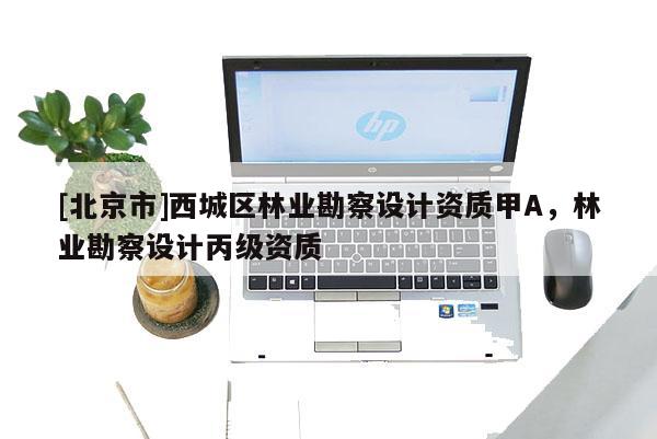 [北京市]西城區(qū)林業(yè)勘察設(shè)計資質(zhì)甲A，林業(yè)勘察設(shè)計丙級資質(zhì)