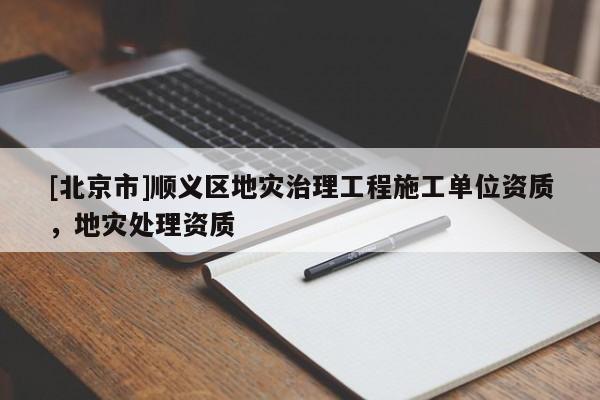 [北京市]順義區(qū)地災(zāi)治理工程施工單位資質(zhì)，地災(zāi)處理資質(zhì)