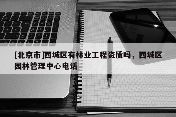 [北京市]西城區(qū)有林業(yè)工程資質(zhì)嗎，西城區(qū)園林管理中心電話
