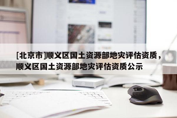[北京市]順義區(qū)國土資源部地災(zāi)評估資質(zhì)，順義區(qū)國土資源部地災(zāi)評估資質(zhì)公示