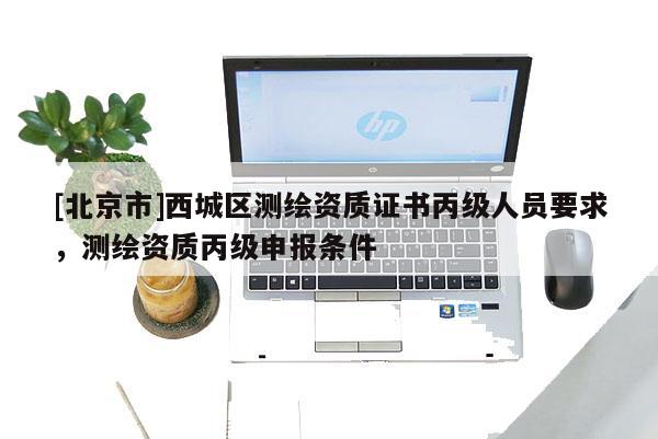 [北京市]西城區(qū)測繪資質(zhì)證書丙級人員要求，測繪資質(zhì)丙級申報條件