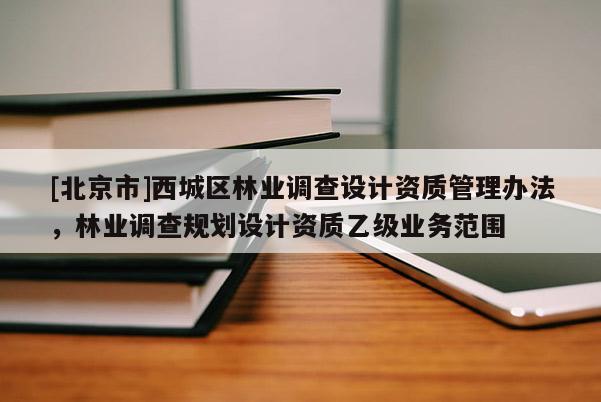 [北京市]西城區(qū)林業(yè)調(diào)查設(shè)計(jì)資質(zhì)管理辦法，林業(yè)調(diào)查規(guī)劃設(shè)計(jì)資質(zhì)乙級(jí)業(yè)務(wù)范圍